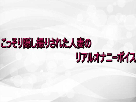 淫らな実録ボイス｜こっそり隠し撮りされた人妻のリアルオナニーボイス❤