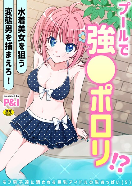 ｜モブ男子達に晒される巨乳アイドルの生おっぱい（5）〜プールで強●ポロリ！？ 水着美女を狙う変態男を捕まえろ！〜❤P＆I